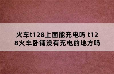 火车t128上面能充电吗 t128火车卧铺没有充电的地方吗